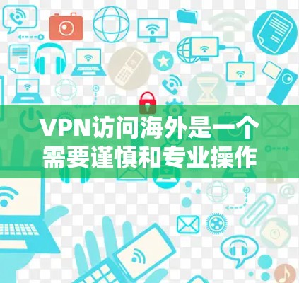 VPN访问海外是一个需要谨慎和专业操作的过程,以下是一步步的建议 VPN访问海外是一个需要谨慎和专业操作的过程,以下是一步步的建议