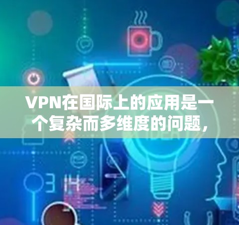 VPN在国际上的应用是一个复杂而多维度的问题,需要综合考虑多个因素。以下是关于VPN在国际环境中的应用情况的详细分析 VPN在国际上的应用是一个复杂而多维度的问题,需要综合考虑多个因素。以下是关于VPN在国际环境中的应用情况的详细分析