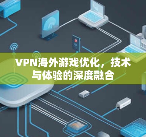 VPN海外游戏优化,技术与体验的深度融合 VPN海外游戏优化,技术与体验的深度融合