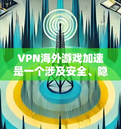 VPN海外游戏加速是一个涉及安全、隐私和利益的复杂问题。以下是关于如何在VPN环境中加速游戏的详细建议 VPN海外游戏加速是一个涉及安全、隐私和利益的复杂问题。以下是关于如何在VPN环境中加速游戏的详细建议
