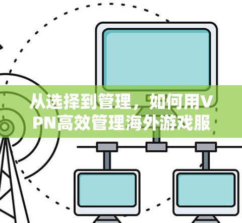 从选择到管理,如何用VPN高效管理海外游戏服务器 从选择到管理,如何用VPN高效管理海外游戏服务器