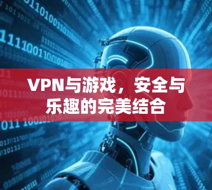VPN与游戏,安全与乐趣的完美结合 VPN与游戏,安全与乐趣的完美结合