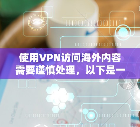 使用VPN访问海外内容需要谨慎处理,以下是一个结构化的总结 使用VPN访问海外内容需要谨慎处理,以下是一个结构化的总结