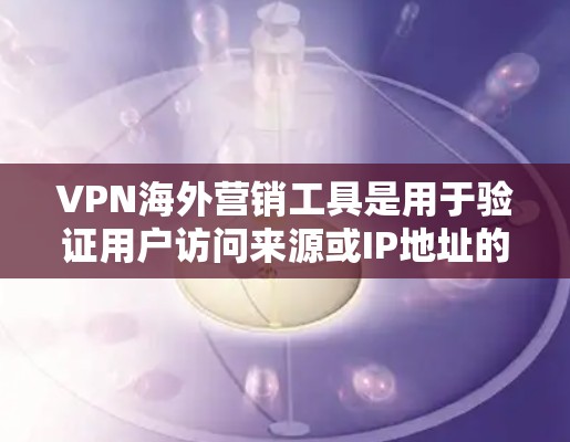 VPN海外营销工具是用于验证用户访问来源或IP地址的工具,通常用于推广和推广这些工具。以下是这些工具的作用 VPN海外营销工具是用于验证用户访问来源或IP地址的工具,通常用于推广和推广这些工具。以下是这些工具的作用