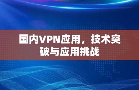 国内VPN应用,技术突破与应用挑战 国内VPN应用,技术突破与应用挑战