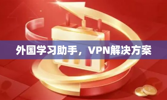 外国学习助手,VPN解决方案 外国学习助手,VPN解决方案