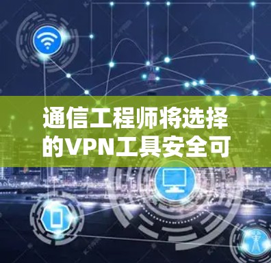 通信工程师将选择的VPN工具安全可靠,方便高效的学习与工作 通信工程师将选择的VPN工具安全可靠,方便高效的学习与工作