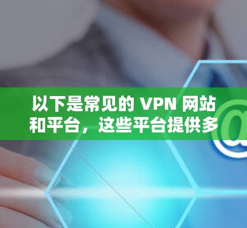 以下是常见的 VPN 网站和平台,这些平台提供多种VPN服务,包括加密、视频会议、文件下载、远程控制等多种功能 以下是常见的 VPN 网站和平台,这些平台提供多种VPN服务,包括加密、视频会议、文件下载、远程控制等多种功能