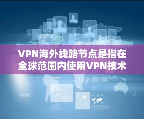 VPN海外线路节点是指在全球范围内使用VPN技术连接到外部服务器或设备的特定节点。这些节点分布在不同国家和地区，提供了多种选择以满足用户的需求。以下是一些主要的VPN海外节点