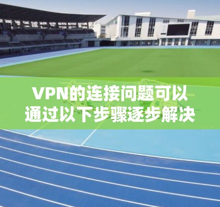 VPN的连接问题可以通过以下步骤逐步解决 VPN的连接问题可以通过以下步骤逐步解决