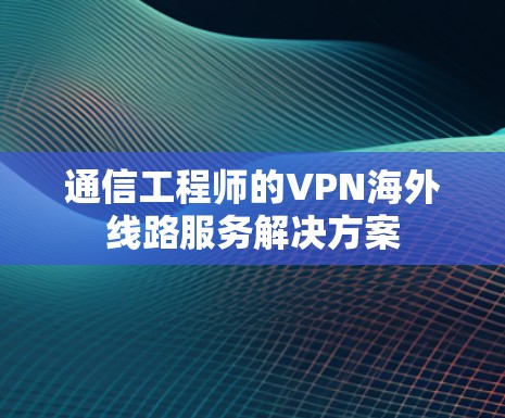 通信工程师的VPN海外线路服务解决方案