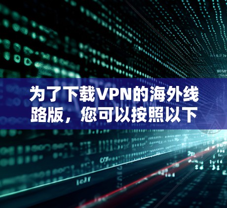 为了下载VPN的海外线路版，您可以按照以下步骤进行