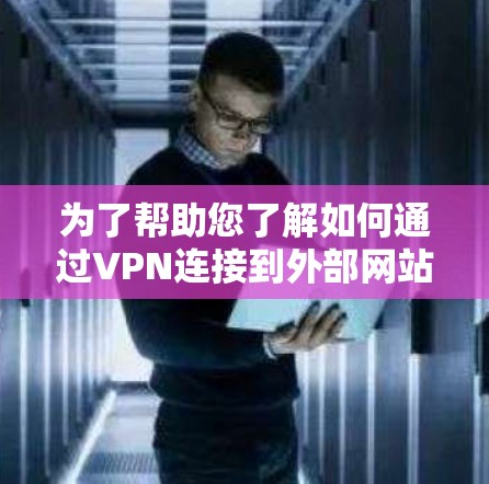 为了帮助您了解如何通过VPN连接到外部网站，以下是一个清晰的步骤指南