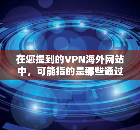 在您提到的VPN海外网站中,可能指的是那些通过VPN服务连接到中国主要的互联网服务提供商(如中国联通、中国电信、中国移动等)的网站。这些网站通常位于中国的国内或境外地址,但通过VPN服务可以被访问 在您提到的VPN海外网站中,可能指的是那些通过VPN服务连接到中国主要的互联网服务提供商(如中国联通、中国电信、中国移动等)的网站。这些网站通常位于中国的国内或境外地址,但通过VPN服务可以被访问
