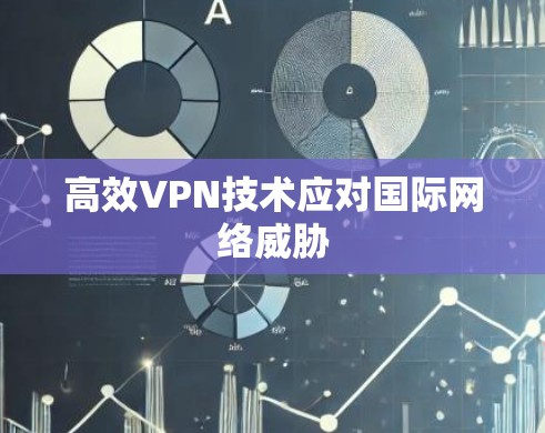 高效VPN技术应对国际网络威胁 高效VPN技术应对国际网络威胁