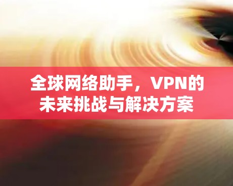 全球网络助手，VPN的未来挑战与解决方案