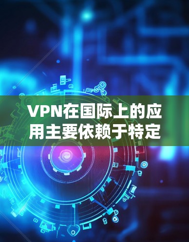 VPN在国际上的应用主要依赖于特定的网络接口，这些接口通常需要经过国际认证以确保安全性和合法性。以下是关于美国和中国的VPN接口的详细分析