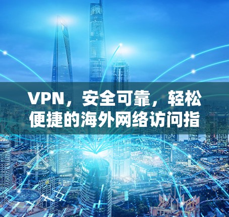 VPN，安全可靠，轻松便捷的海外网络访问指南