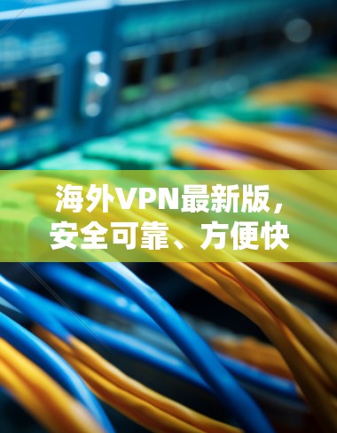 海外VPN最新版,安全可靠、方便快捷 海外VPN最新版,安全可靠、方便快捷