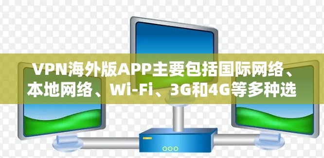VPN海外版APP主要包括国际网络、本地网络、Wi-Fi、3G和4G等多种选项,每个选项都有其适用场景和特点。以下是根据平台需求选择合适的VPN服务的建议 VPN海外版APP主要包括国际网络、本地网络、Wi-Fi、3G和4G等多种选项,每个选项都有其适用场景和特点。以下是根据平台需求选择合适的VPN服务的建议