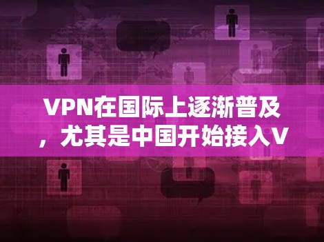 VPN在国际上逐渐普及，尤其是中国开始接入VPN后，引发了广泛关注和讨论。以下是对这一趋势的分点总结