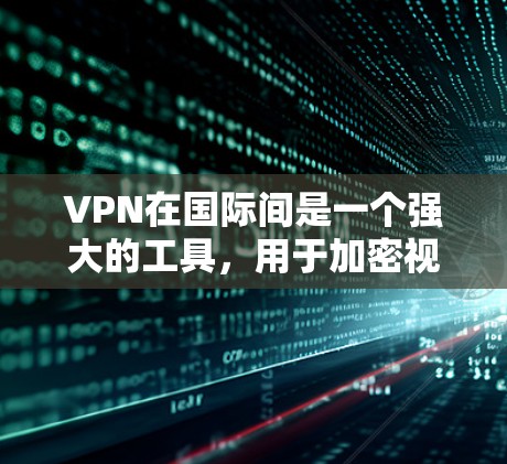 VPN在国际间是一个强大的工具，用于加密视频、文件和支付，确保数据的安全和隐私。以下是使用VPN在国际间的详细步骤和注意事项