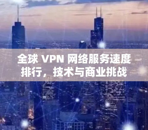 全球 VPN 网络服务速度排行,技术与商业挑战 全球 VPN 网络服务速度排行,技术与商业挑战