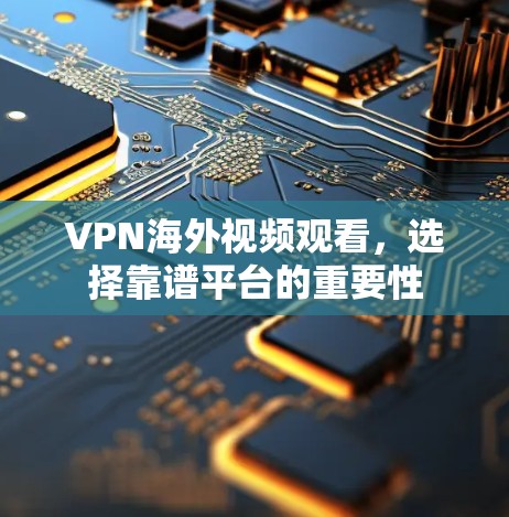 VPN海外视频观看,选择靠谱平台的重要性 VPN海外视频观看,选择靠谱平台的重要性