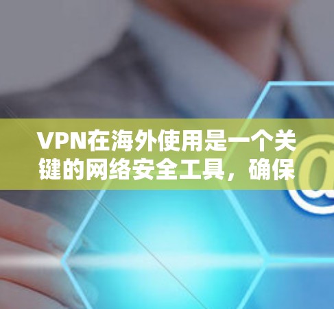 VPN在海外使用是一个关键的网络安全工具，确保用户的数据隐私和网络安全。以下是一份清晰的VPN使用指南，涵盖访问、安全设置、选择服务、隐私保护、防止攻击以及安全设备的使用