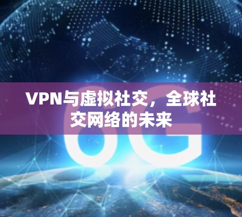 VPN与虚拟社交,全球社交网络的未来 VPN与虚拟社交,全球社交网络的未来