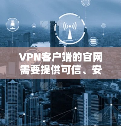 VPN客户端的官网需要提供可信、安全且易于访问的资源。以下是一些常用的VPN客户端官网推荐，供您参考