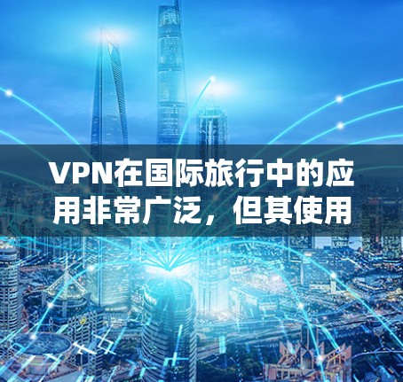 VPN在国际旅行中的应用非常广泛，但其使用需要综合考虑多个因素。以下是对VPN在国际旅行中的优势和可能的挑战的详细分析