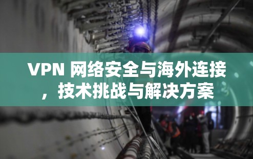 VPN 网络安全与海外连接，技术挑战与解决方案
