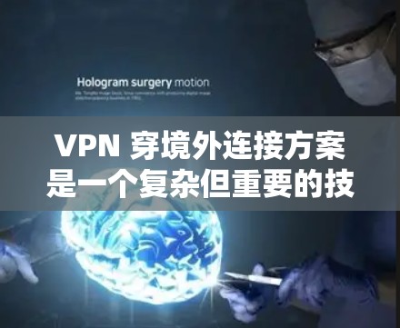 VPN 穿境外连接方案是一个复杂但重要的技术，帮助用户在外部设备上访问外部网络，特别是在网络安全和隐私保护方面。以下是一些关键步骤和考虑因素，帮助您设计一个有效的 VPN 网络连接方案