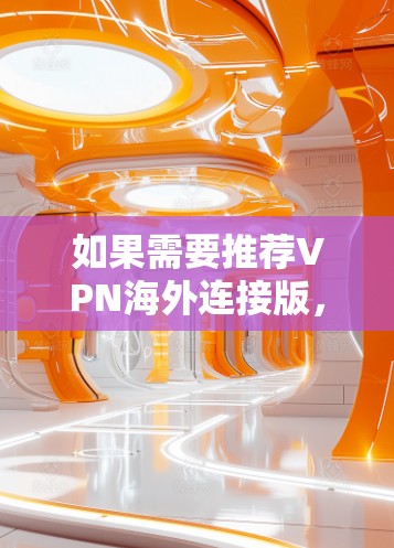 如果需要推荐VPN海外连接版,以下是一些推荐的选项,涵盖了多种类型和特点,适合不同用户的需求 如果需要推荐VPN海外连接版,以下是一些推荐的选项,涵盖了多种类型和特点,适合不同用户的需求