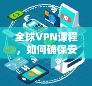 全球VPN课程,如何确保安全与效率 全球VPN课程,如何确保安全与效率