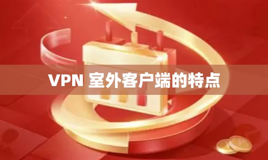 VPN 室外客户端的特点 VPN 室外客户端的特点