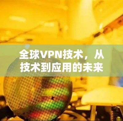 全球VPN技术，从技术到应用的未来展望