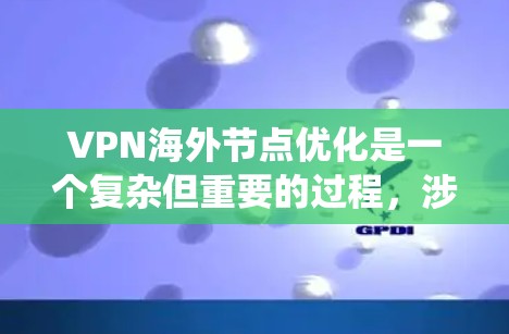 VPN海外节点优化是一个复杂但重要的过程，涉及多个方面，以下是一些系统性的建议和步骤