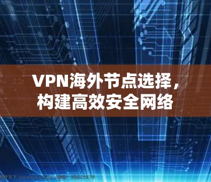 VPN海外节点选择,构建高效安全网络 VPN海外节点选择,构建高效安全网络