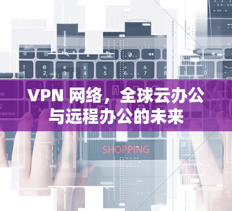 VPN 网络,全球云办公与远程办公的未来 VPN 网络,全球云办公与远程办公的未来