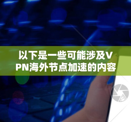 以下是一些可能涉及VPN海外节点加速的内容 以下是一些可能涉及VPN海外节点加速的内容