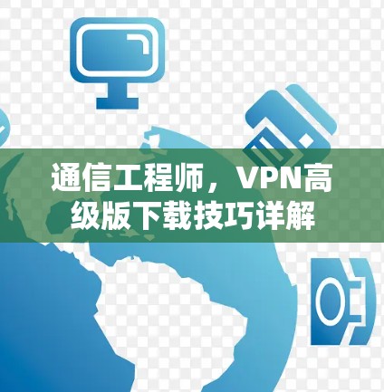 通信工程师,VPN高级版下载技巧详解 通信工程师,VPN高级版下载技巧详解