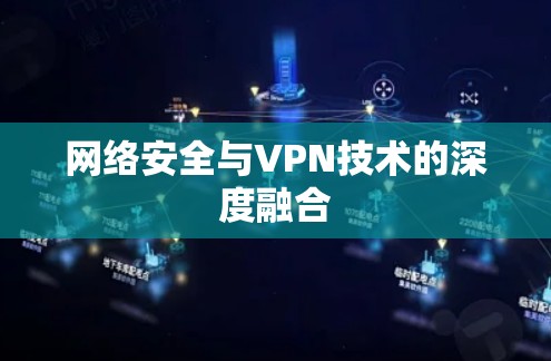 网络安全与VPN技术的深度融合 网络安全与VPN技术的深度融合