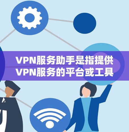 VPN服务助手是指提供VPN服务的平台或工具，允许用户访问互联网以保护隐私或安全的网络环境。以下是一个简单而全面的指南，帮助你找到和使用好的VPN服务助手
