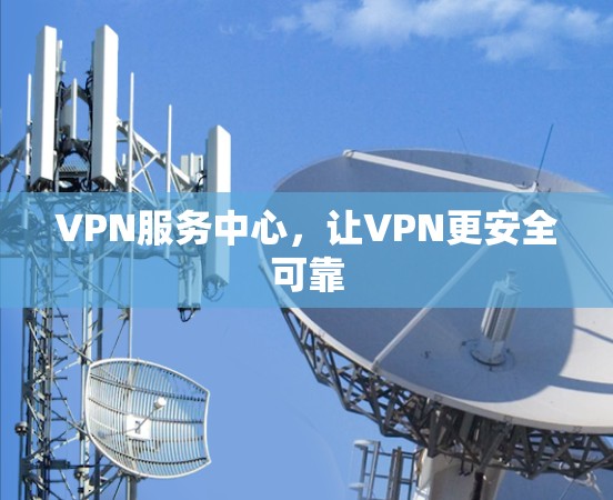 VPN服务中心,让VPN更安全可靠 VPN服务中心,让VPN更安全可靠