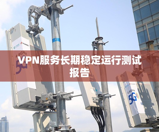 VPN服务长期稳定运行测试报告 VPN服务长期稳定运行测试报告