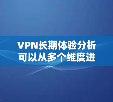 VPN长期体验分析可以从多个维度进行深入探讨,以下是一个结构化的总结 VPN长期体验分析可以从多个维度进行深入探讨,以下是一个结构化的总结