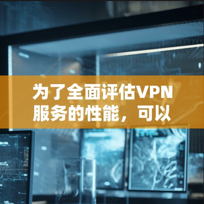 为了全面评估VPN服务的性能，可以按照以下步骤进行