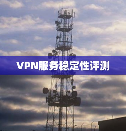VPN服务稳定性评测 VPN服务稳定性评测